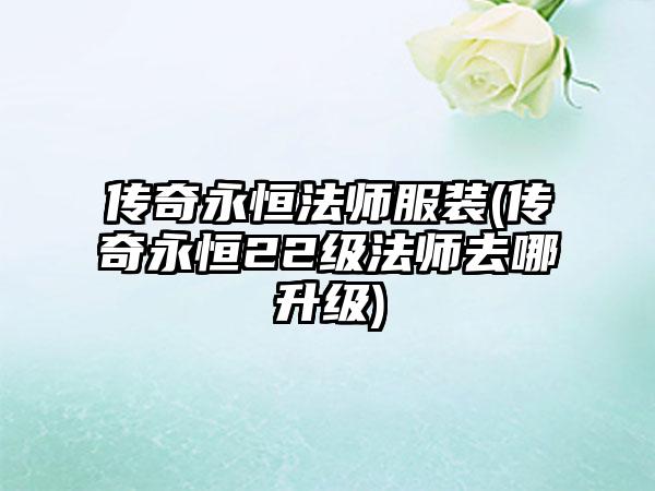 传奇永恒法师服装(传奇永恒22级法师去哪升级)