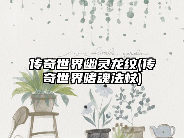 传奇世界幽灵龙纹(传奇世界嗜魂法杖)