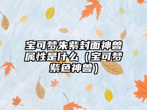 宝可梦朱紫封面神兽属性是什么（宝可梦紫色神兽）