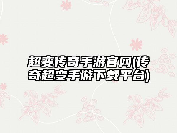 超变传奇手游官网(传奇超变手游下载平台)