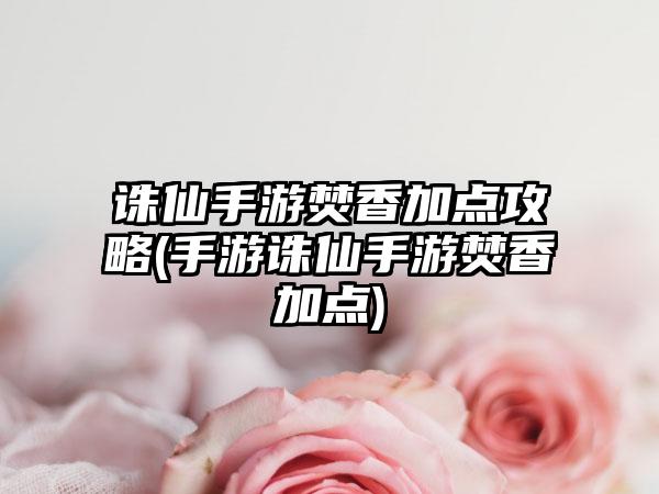 诛仙手游焚香加点攻略(手游诛仙手游焚香加点)