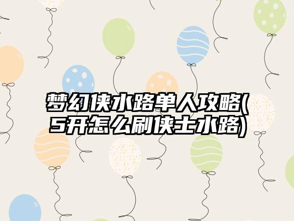 梦幻侠水路单人攻略(5开怎么刷侠士水路)