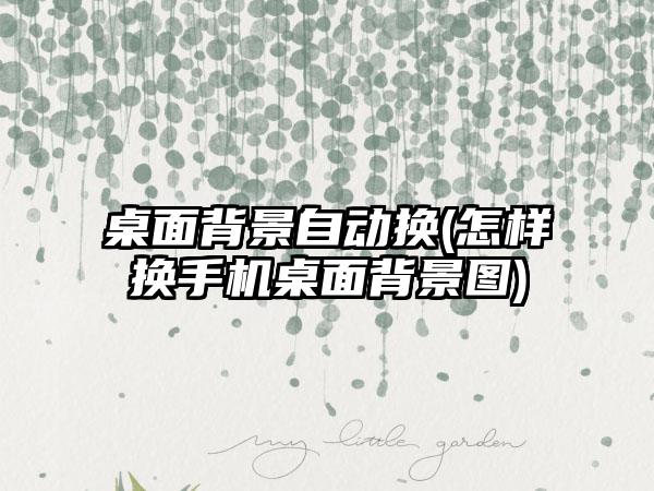 桌面背景自动换(怎样换手机桌面背景图)