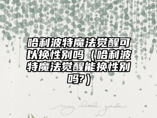 哈利波特魔法觉醒可以换性别吗（哈利波特魔法觉醒能换性别吗?）