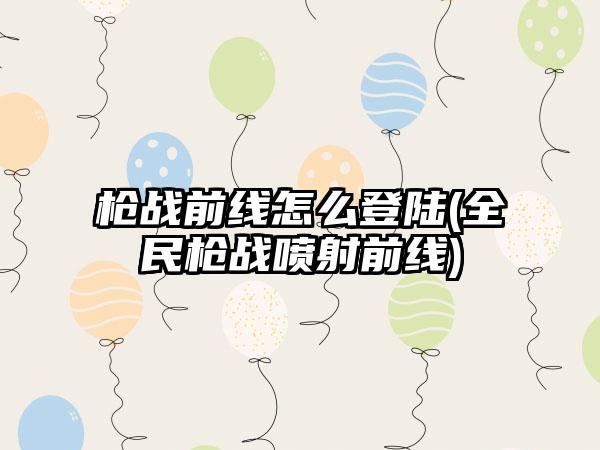 枪战前线怎么登陆(全民枪战喷射前线)