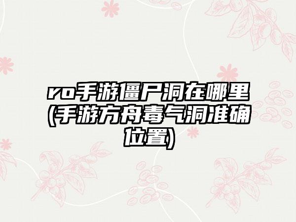 ro手游僵尸洞在哪里(手游方舟毒气洞准确位置)