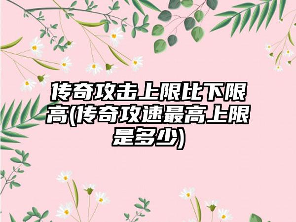 传奇攻击上限比下限高(传奇攻速最高上限是多少)