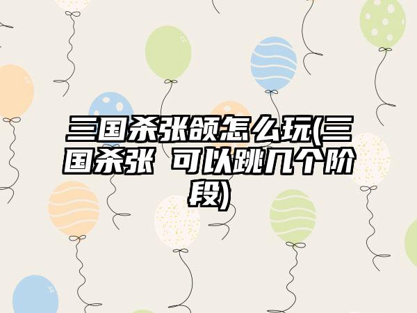 三国杀张颌怎么玩(三国杀张郃可以跳几个阶段)