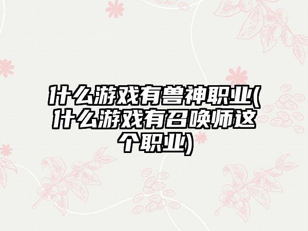 什么游戏有兽神职业(什么游戏有召唤师这个职业)