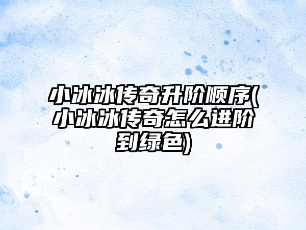 小冰冰传奇升阶顺序(小冰冰传奇怎么进阶到绿色)
