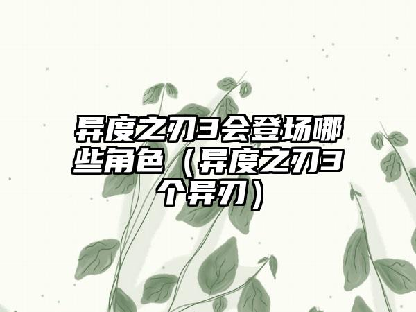 异度之刃3会登场哪些角色（异度之刃3个异刃）