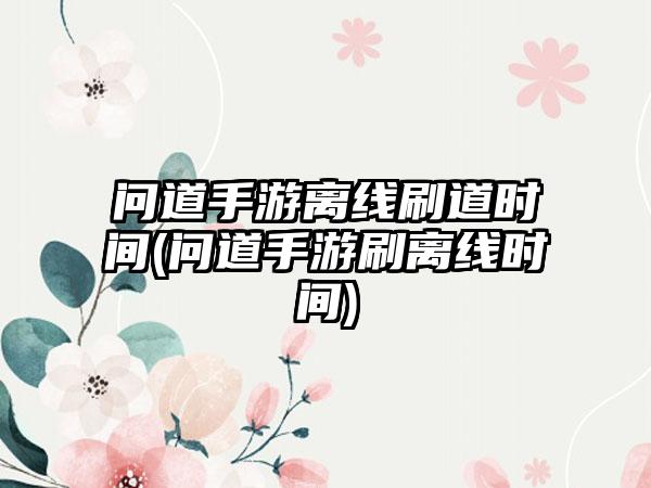 问道手游离线刷道时间(问道手游刷离线时间)