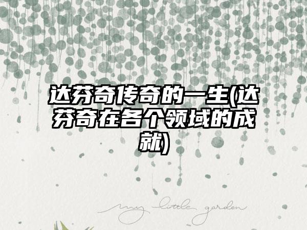 达芬奇传奇的一生(达芬奇在各个领域的成就)