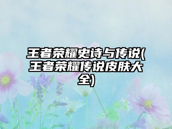 王者荣耀史诗与传说(王者荣耀传说皮肤大全)