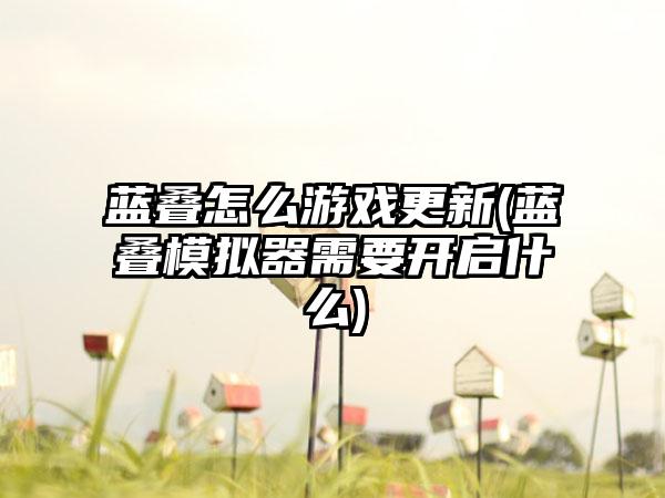 蓝叠怎么游戏更新(蓝叠模拟器需要开启什么)