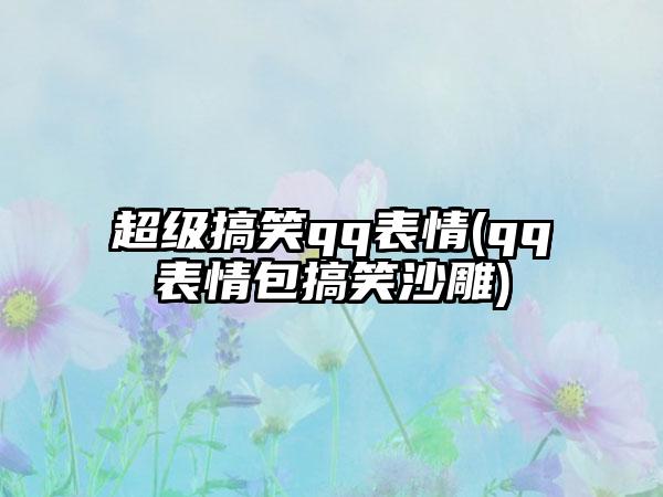 超级搞笑qq表情(qq表情包搞笑沙雕)