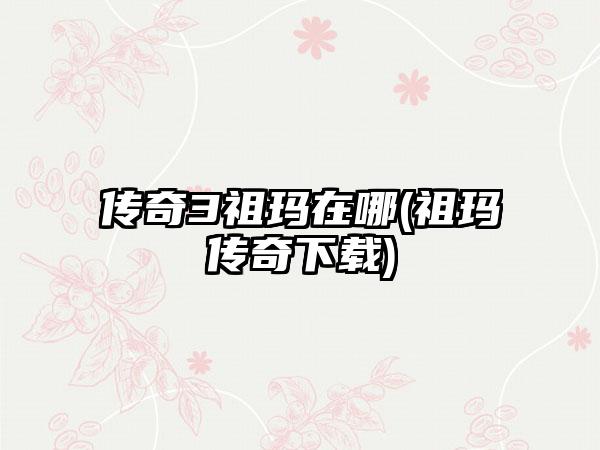 传奇3祖玛在哪(祖玛传奇下载)