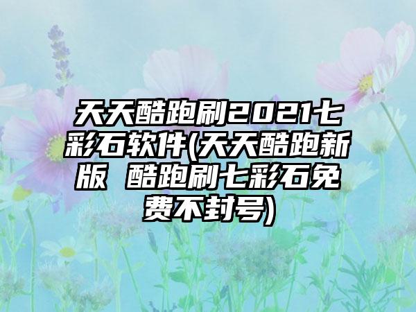 天天酷跑刷2021七彩石软件(天天酷跑新版 酷跑刷七彩石免费不封号)