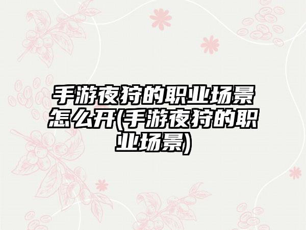 手游夜狩的职业场景怎么开(手游夜狩的职业场景)