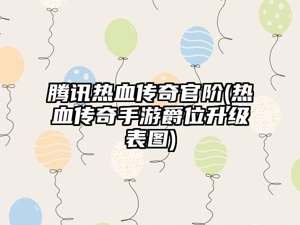 腾讯热血传奇官阶(热血传奇手游爵位升级表图)