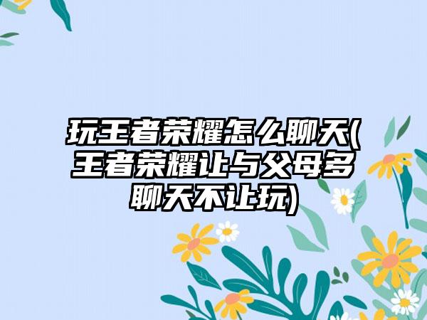 玩王者荣耀怎么聊天(王者荣耀让与父母多聊天不让玩)