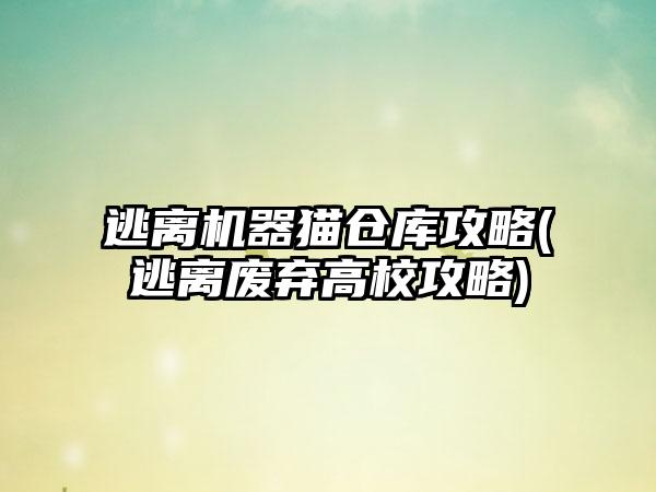 逃离机器猫仓库攻略(逃离废弃高校攻略)