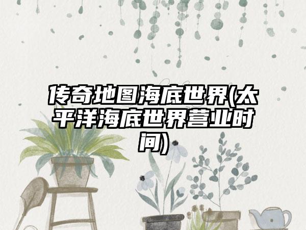 传奇地图海底世界(太平洋海底世界营业时间)