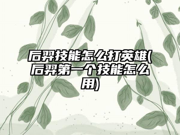 后羿技能怎么打英雄(后羿第一个技能怎么用)