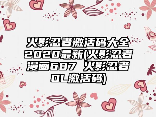 火影忍者激活码大全2020最新(火影忍者漫画687 火影忍者OL激活码)
