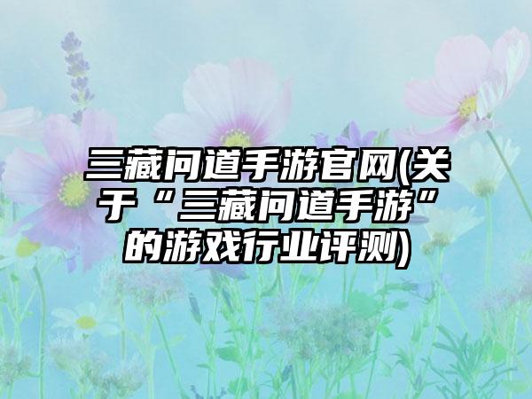 三藏问道手游官网(关于“三藏问道手游”的游戏行业评测)