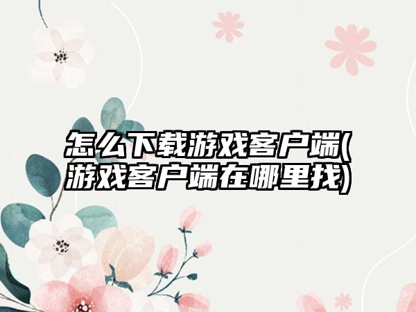 怎么下载游戏客户端(游戏客户端在哪里找)