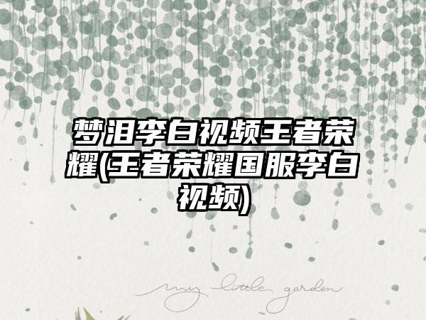 梦泪李白视频王者荣耀(王者荣耀国服李白视频)