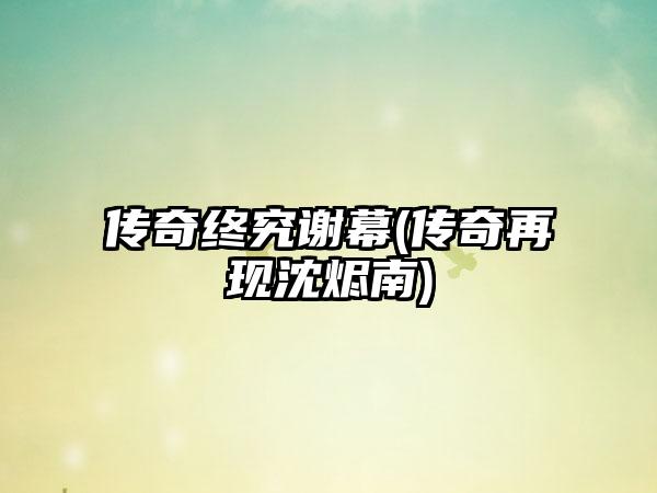 传奇终究谢幕(传奇再现沈烬南)