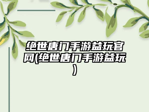 绝世唐门手游益玩官网(绝世唐门手游益玩)