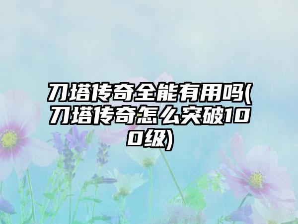 刀塔传奇全能有用吗(刀塔传奇怎么突破100级)