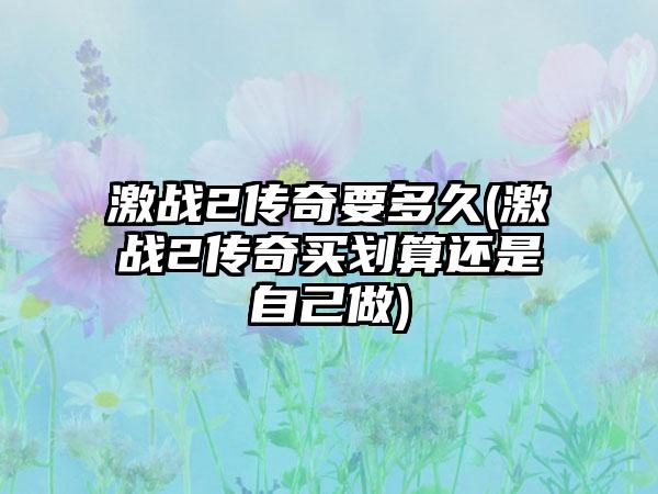 激战2传奇要多久(激战2传奇买划算还是自己做)