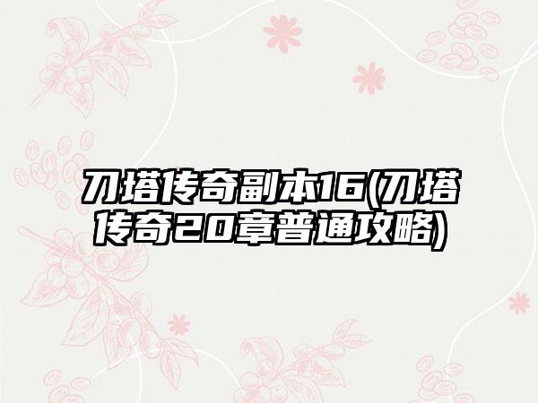 刀塔传奇副本16(刀塔传奇20章普通攻略)