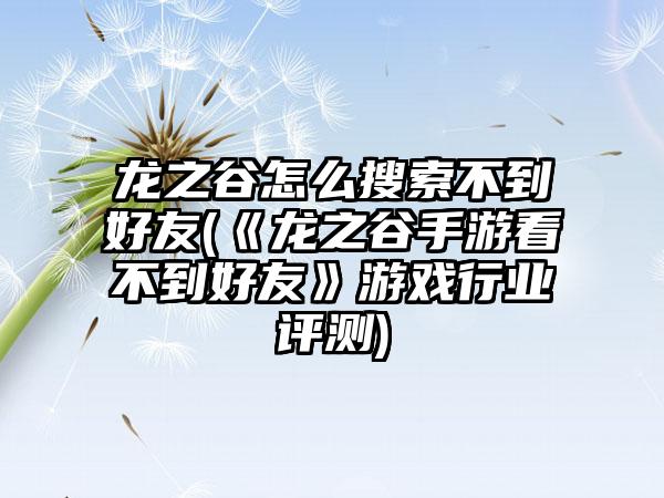 龙之谷怎么搜索不到好友(《龙之谷手游看不到好友》游戏行业评测)