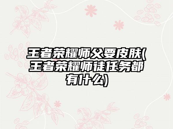 王者荣耀师父要皮肤(王者荣耀师徒任务都有什么)