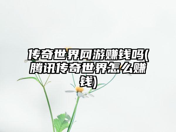 传奇世界网游赚钱吗(腾讯传奇世界怎么赚钱)