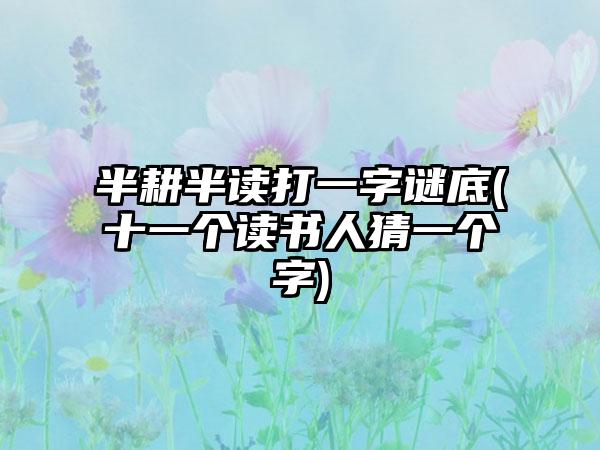 半耕半读打一字谜底(十一个读书人猜一个字)