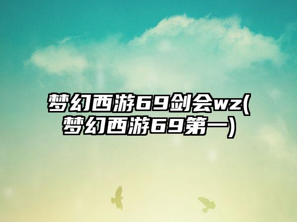 梦幻西游69剑会wz(梦幻西游69第一)
