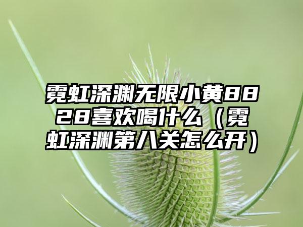 霓虹深渊无限小黄8828喜欢喝什么（霓虹深渊第八关怎么开）