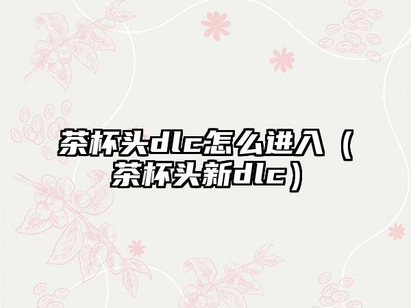 茶杯头dlc怎么进入（茶杯头新dlc）