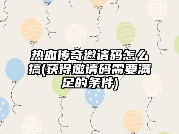 热血传奇邀请码怎么搞(获得邀请码需要满足的条件)