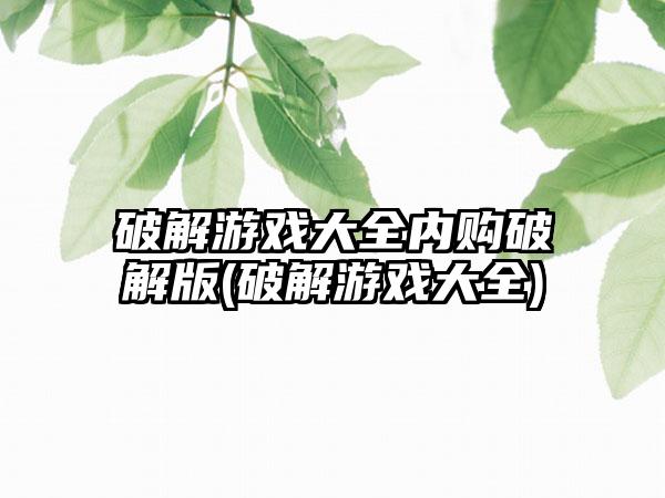 破解游戏大全内购破解版(破解游戏大全)