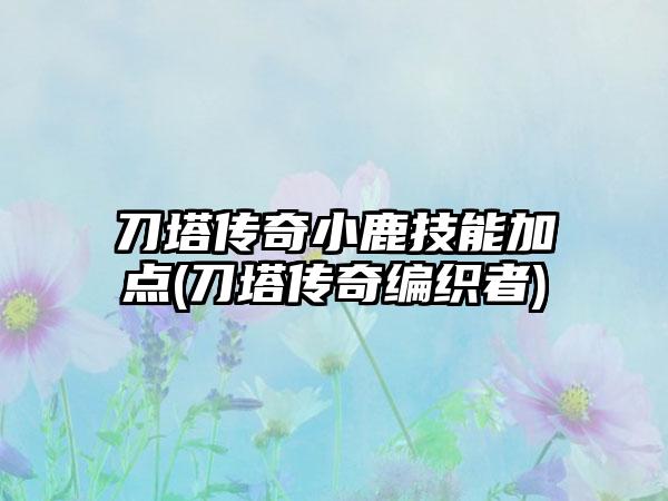 刀塔传奇小鹿技能加点(刀塔传奇编织者)