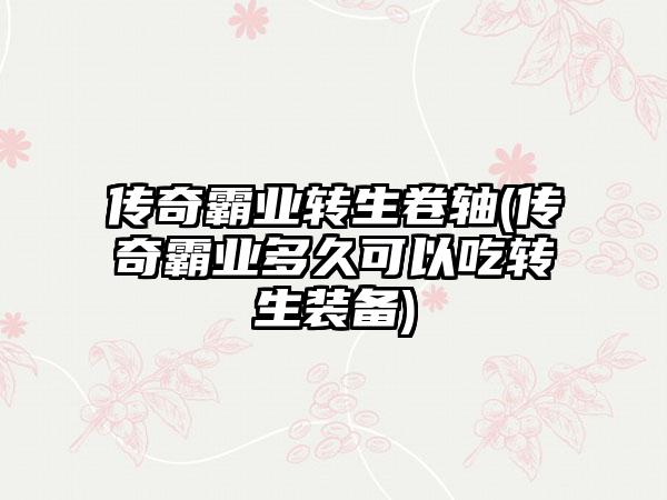 传奇霸业转生卷轴(传奇霸业多久可以吃转生装备)