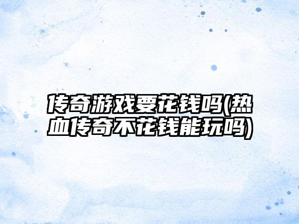 传奇游戏要花钱吗(热血传奇不花钱能玩吗)