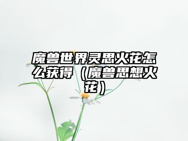 魔兽世界灵思火花怎么获得（魔兽思想火花）